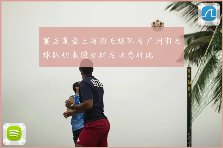赛后复盘上海羽毛球队与广州羽毛球队的表现分析与状态对比