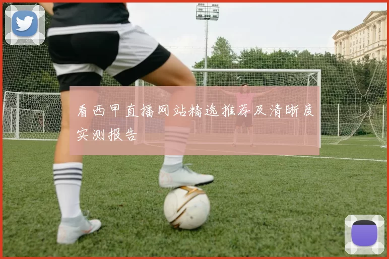 看西甲直播网站精选推荐及清晰度实测报告
