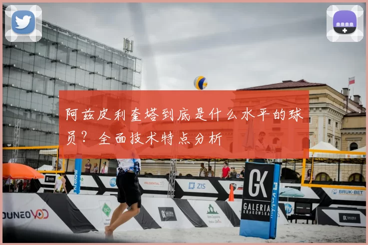 阿兹皮利奎塔到底是什么水平的球员？全面技术特点分析