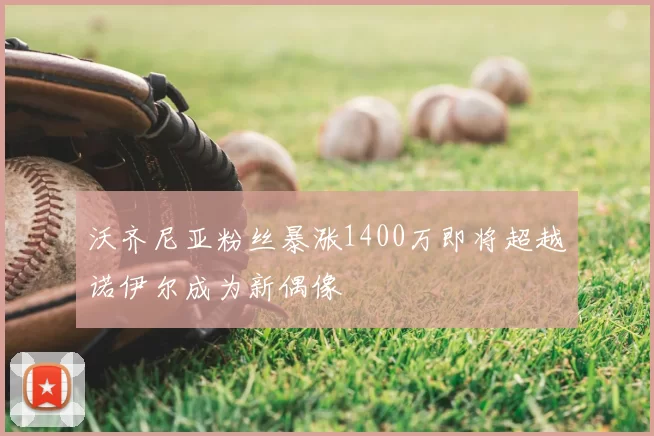 沃齐尼亚粉丝暴涨1400万即将超越诺伊尔成为新偶像