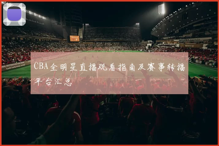 CBA全明星直播观看指南及赛事转播平台汇总