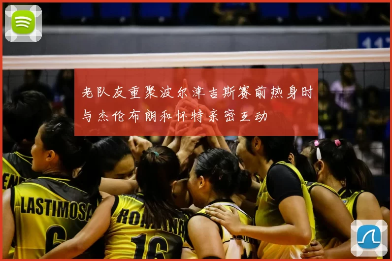 老队友重聚波尔津吉斯赛前热身时与杰伦布朗和怀特亲密互动