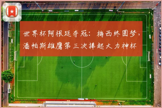 世界杯阿根廷夺冠：梅西终圆梦，潘帕斯雄鹰第三次捧起大力神杯
