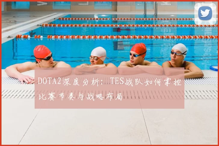DOTA2深度分析：TES战队如何掌控比赛节奏与战略布局
