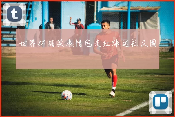 世界杯搞笑表情包走红球迷社交圈